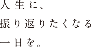 人生に、振り返りたくなる一日を。